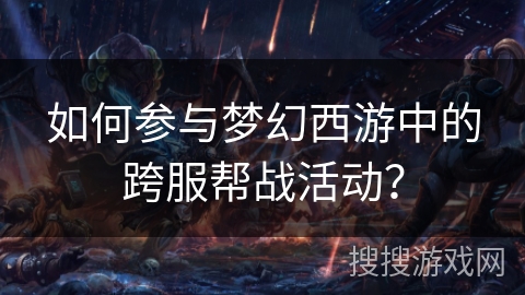 如何参与梦幻西游中的跨服帮战活动？