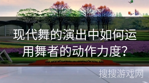 现代舞的演出中如何运用舞者的动作力度？