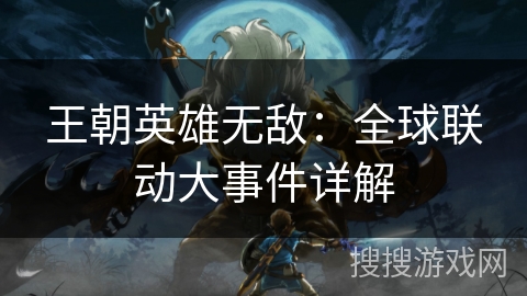 王朝英雄无敌：全球联动大事件详解