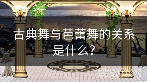 古典舞与芭蕾舞的关系是什么？