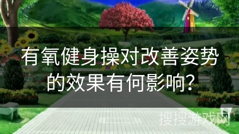 有氧健身操对改善姿势的效果有何影响？