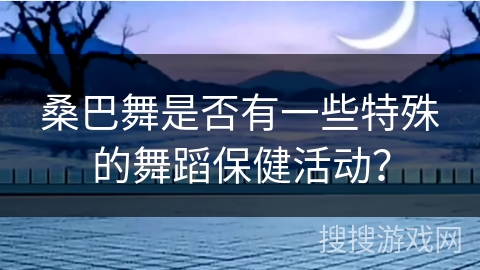 桑巴舞是否有一些特殊的舞蹈保健活动？