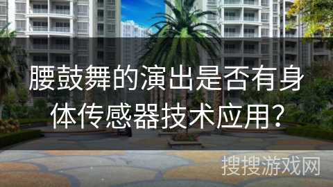 腰鼓舞的演出是否有身体传感器技术应用？