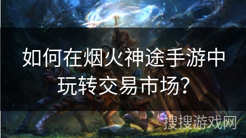 如何在烟火神途手游中玩转交易市场？