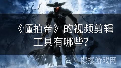 《懂拍帝》的视频剪辑工具有哪些？