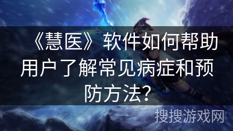 《慧医》软件如何帮助用户了解常见病症和预防方法？