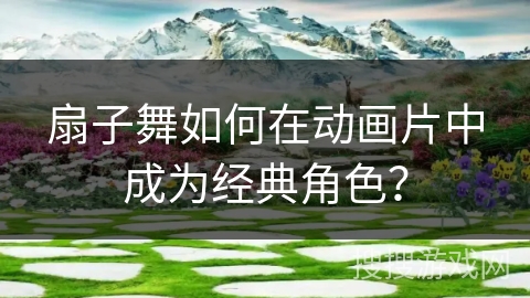扇子舞如何在动画片中成为经典角色？