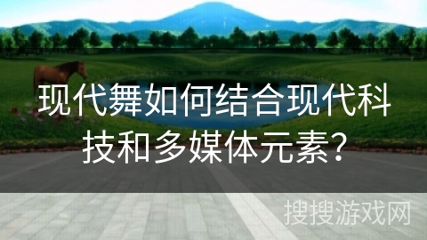 现代舞如何结合现代科技和多媒体元素？