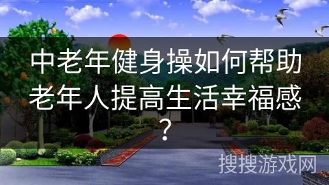 中老年健身操如何帮助老年人提高生活幸福感？