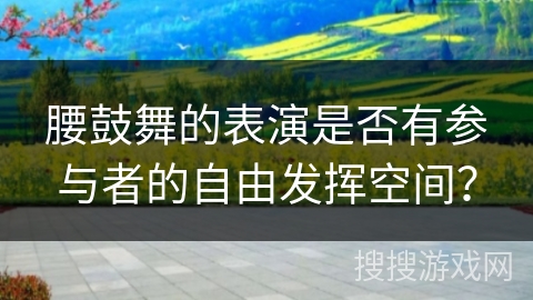 腰鼓舞的表演是否有参与者的自由发挥空间？