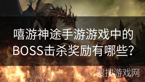 嘻游神途手游游戏中的BOSS击杀奖励有哪些？