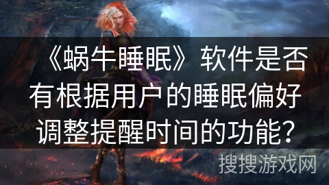 《蜗牛睡眠》软件是否有根据用户的睡眠偏好调整提醒时间的功能? 《蜗牛睡眠》软件是否有根据用户的睡眠偏好调整提醒时间的功能?