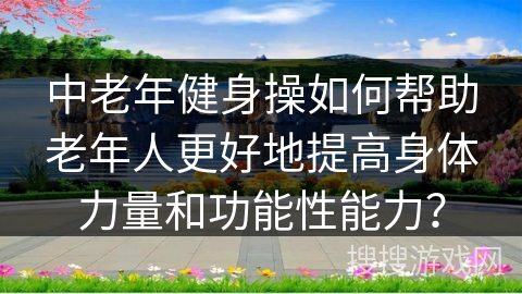 中老年健身操如何帮助老年人更好地提高身体力量和功能性能力？