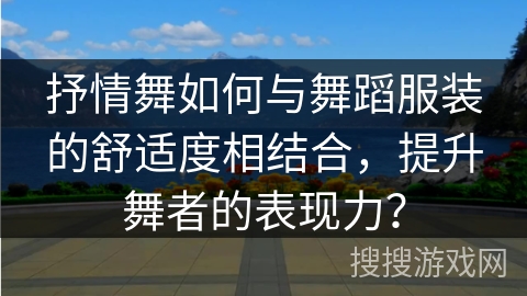 抒情舞如何与舞蹈服装的舒适度相结合，提升舞者的表现力？
