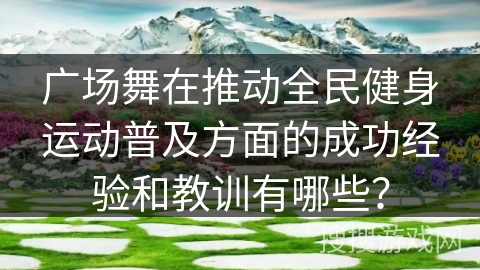 广场舞在推动全民健身运动普及方面的成功经验和教训有哪些？