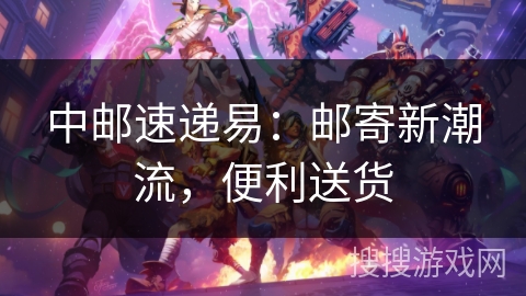 中邮速递易：邮寄新潮流，便利送货