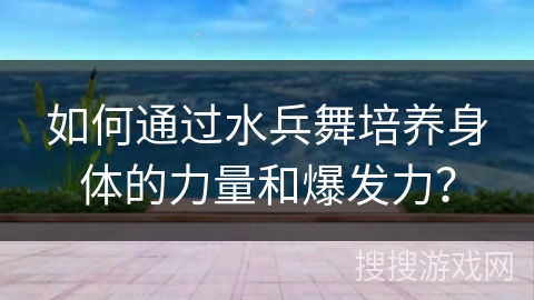 如何通过水兵舞培养身体的力量和爆发力？