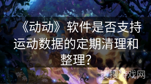 《动动》软件是否支持运动数据的定期清理和整理？