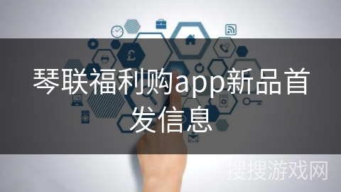 琴联福利购app新品首发信息