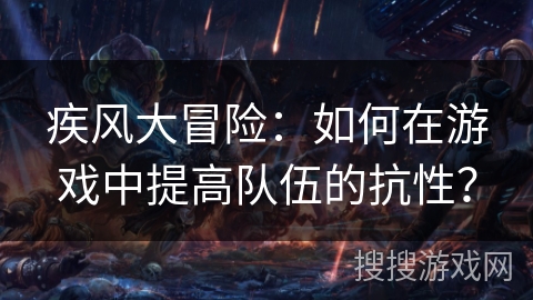 疾风大冒险:如何在游戏中提高队伍的抗性? 疾风大冒险:如何在游戏中提高队伍的抗性?