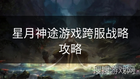 星月神途游戏跨服战略攻略 星月神途游戏跨服战略攻略