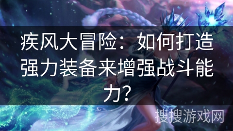 疾风大冒险：如何打造强力装备来增强战斗能力？