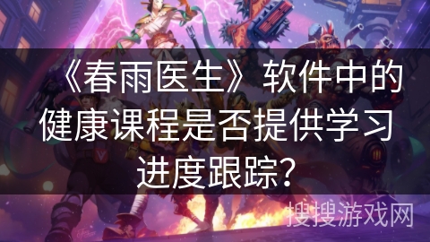 《春雨医生》软件中的健康课程是否提供学习进度跟踪？