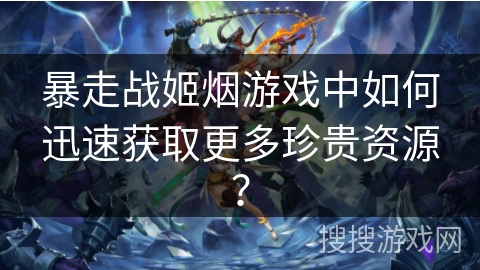 暴走战姬烟游戏中如何迅速获取更多珍贵资源？