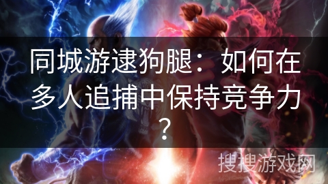 同城游逮狗腿：如何在多人追捕中保持竞争力？