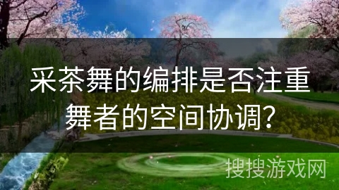 采茶舞的编排是否注重舞者的空间协调？