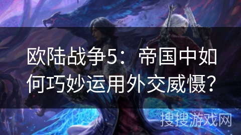 欧陆战争5：帝国中如何巧妙运用外交威慑？