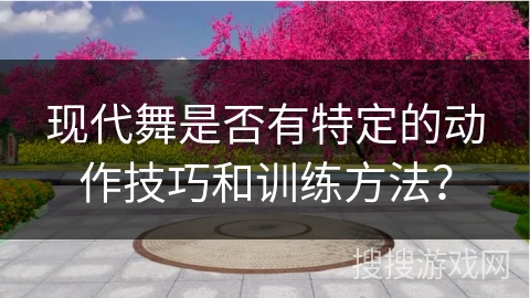 现代舞是否有特定的动作技巧和训练方法？