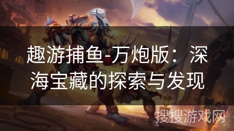 趣游捕鱼-万炮版：深海宝藏的探索与发现