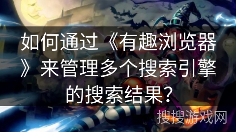 如何通过《有趣浏览器》来管理多个搜索引擎的搜索结果？