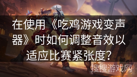 在使用《吃鸡游戏变声器》时如何调整音效以适应比赛紧张度? 在使用《吃鸡游戏变声器》时如何调整音效以适应比赛紧张度?