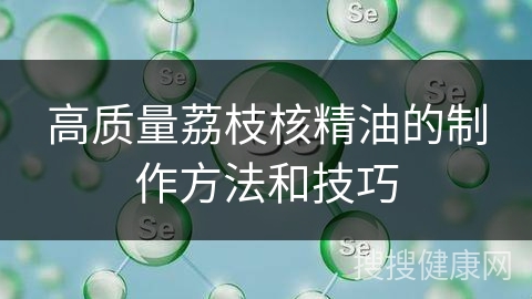 高质量荔枝核精油的制作方法和技巧