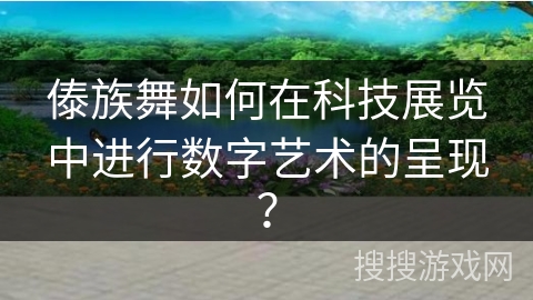 傣族舞如何在科技展览中进行数字艺术的呈现？