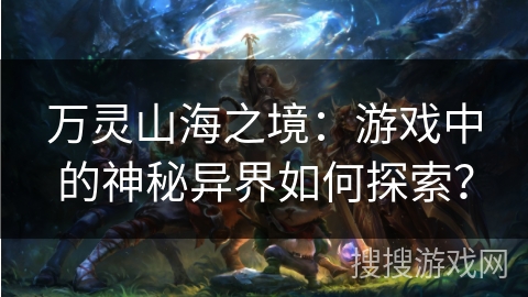 万灵山海之境：游戏中的神秘异界如何探索？