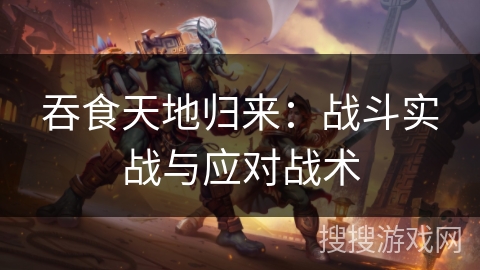 吞食天地归来：战斗实战与应对战术
