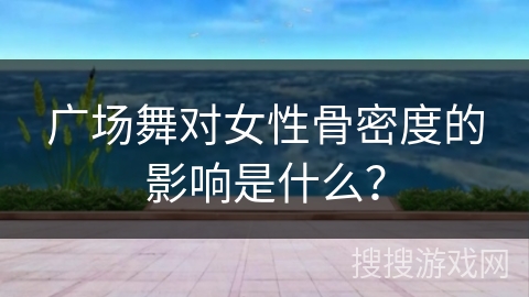 广场舞对女性骨密度的影响是什么？
