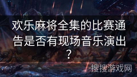 欢乐麻将全集的比赛通告是否有现场音乐演出？