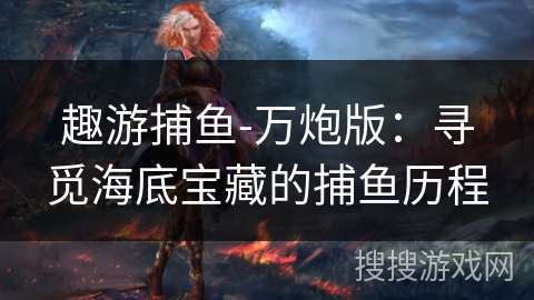 趣游捕鱼-万炮版：寻觅海底宝藏的捕鱼历程