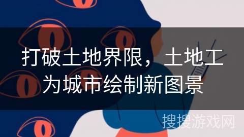 打破土地界限，土地工为城市绘制新图景