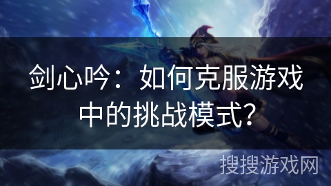 剑心吟：如何克服游戏中的挑战模式？