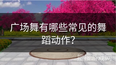 广场舞有哪些常见的舞蹈动作？