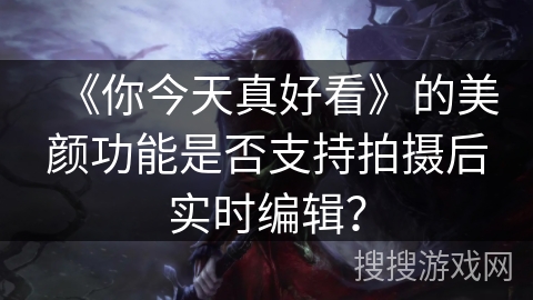 《你今天真好看》的美颜功能是否支持拍摄后实时编辑？