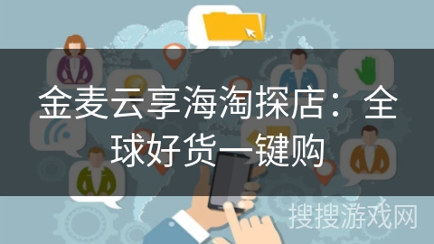 金麦云享海淘探店:全球好货一键购 金麦云享海淘探店:全球好货一键购