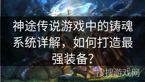 神途传说游戏中的铸魂系统详解，如何打造最强装备？