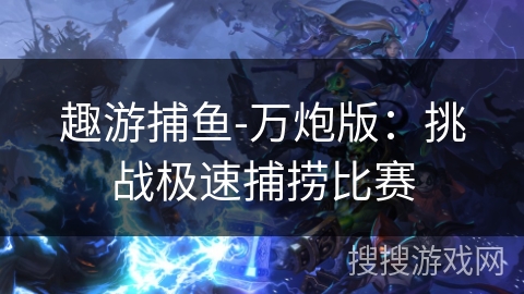 趣游捕鱼-万炮版：挑战极速捕捞比赛