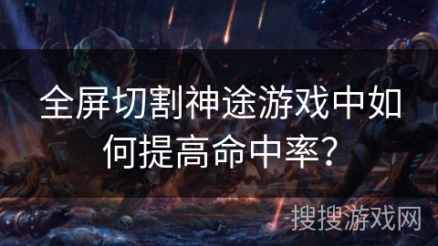 全屏切割神途游戏中如何提高命中率？